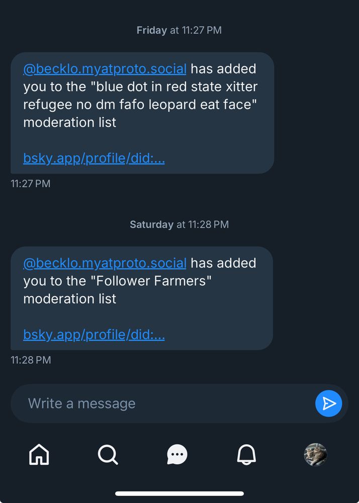 Screen shot of @becklo.myatproto.social has added you to the "blue dot in red state xitter refugee no dm fao leopard eat face" moderation list
bsky .app/profile/did:...
11:27 PM
Saturday at 11:28 PM
@becklo.myatproto.social has added you to the "Follower Farmers" moderation list
bsky.app/profile/did:...
11:28 PM