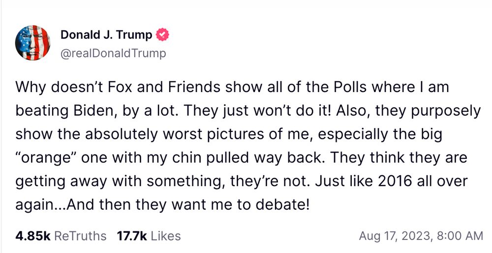 Why doesn’t Fox and Friends show all of the Polls where I am beating Biden, by a lot. They just won’t do it! Also, they purposely show the absolutely worst pictures of me, especially the big “orange” one with my chin pulled way back. They think they are getting away with something, they’re not. Just like 2016 all over again…And then they want me to debate!