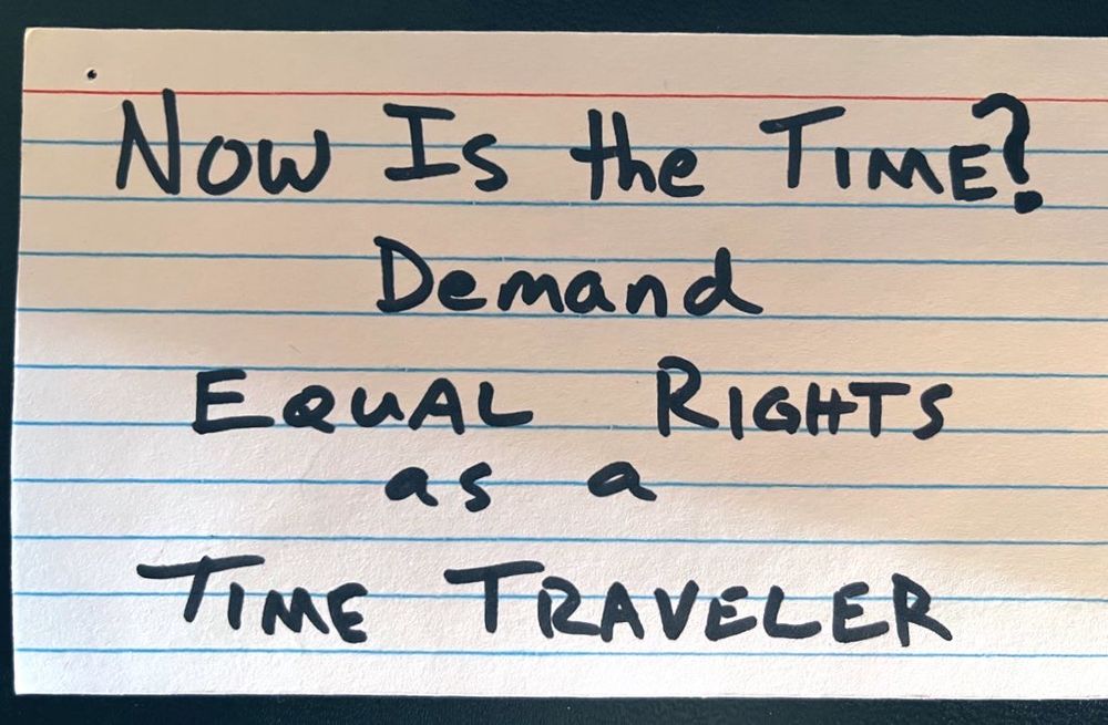 now is the time?
demand equal rights as a time traveler 
(index card joke)