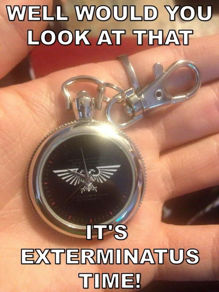 “Well would you look at that; it’s exterminatus time!” with picture of pocket watch with Imperial eagle