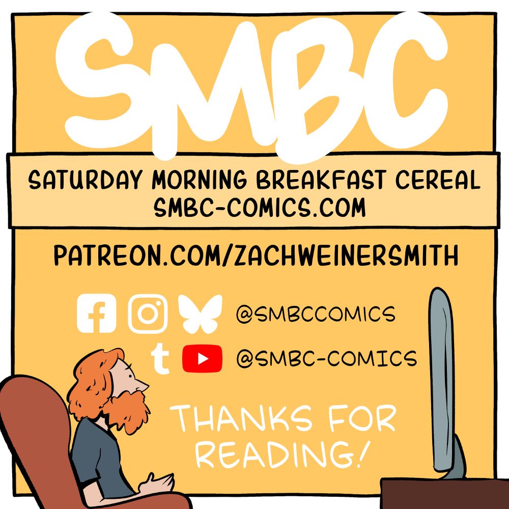 Yellow square image listing all the usernames and relevant URLs for the webcomic Saturday Morning Breakfast Cereal, with icons for each social media channel. A caricature of the author watching tv is at the bottom of the image, and the logo for the comic at the top. The username @SMBCCOMICS is listed for Facebook, Instagram, and Bluesky. The username @SMBC-COMICS is listed for YouTube and Tumblr.