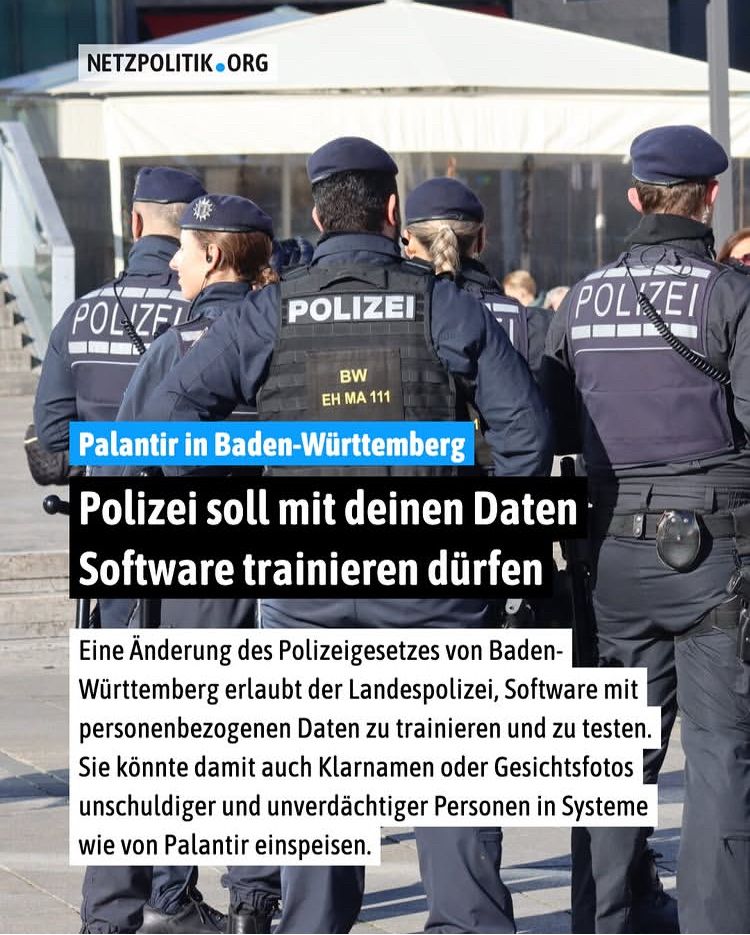 Palantir in Baden-Württemberg
Polizei soll mit deinen Daten • Software trainieren dürfen
Eine Änderung des Polizeigesetzes von Baden-Württemberg erlaubt der Landespolizei, Software mit personenbezogenen Daten zu trainieren und zu testen.
Sie könnte damit auch Klarnamen oder Gesichtsfotos unschuldiger und unverdächtiger Personen in Systeme wie von Palantir einspeisen.