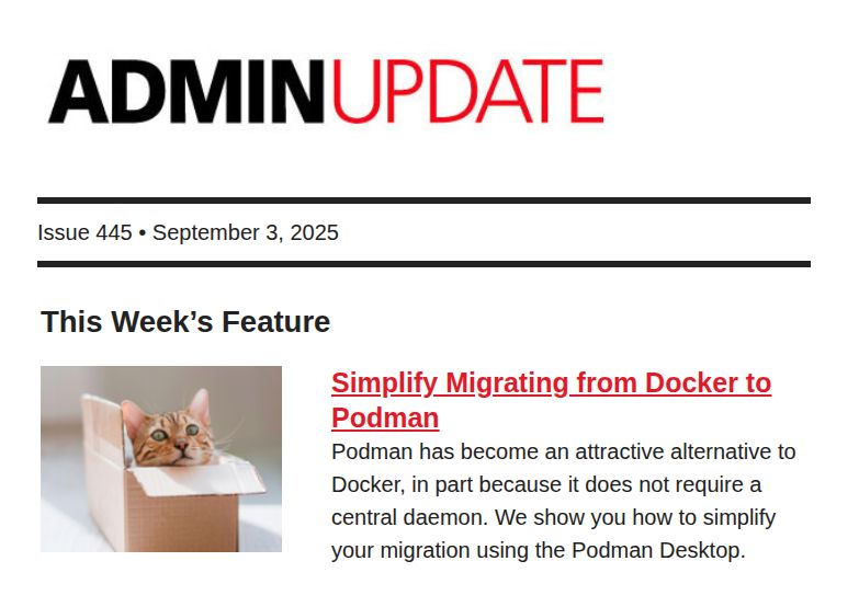 ADMIN UPDATE: Issue 445 | September 3, 2025 | This Week's Feature -- Simplify Migrating from Docker to Podman: Podman has become an attractive alternative to Docker, in part because it does not require a central daemon. We show you how to simplify your migration using the Podman Desktop.