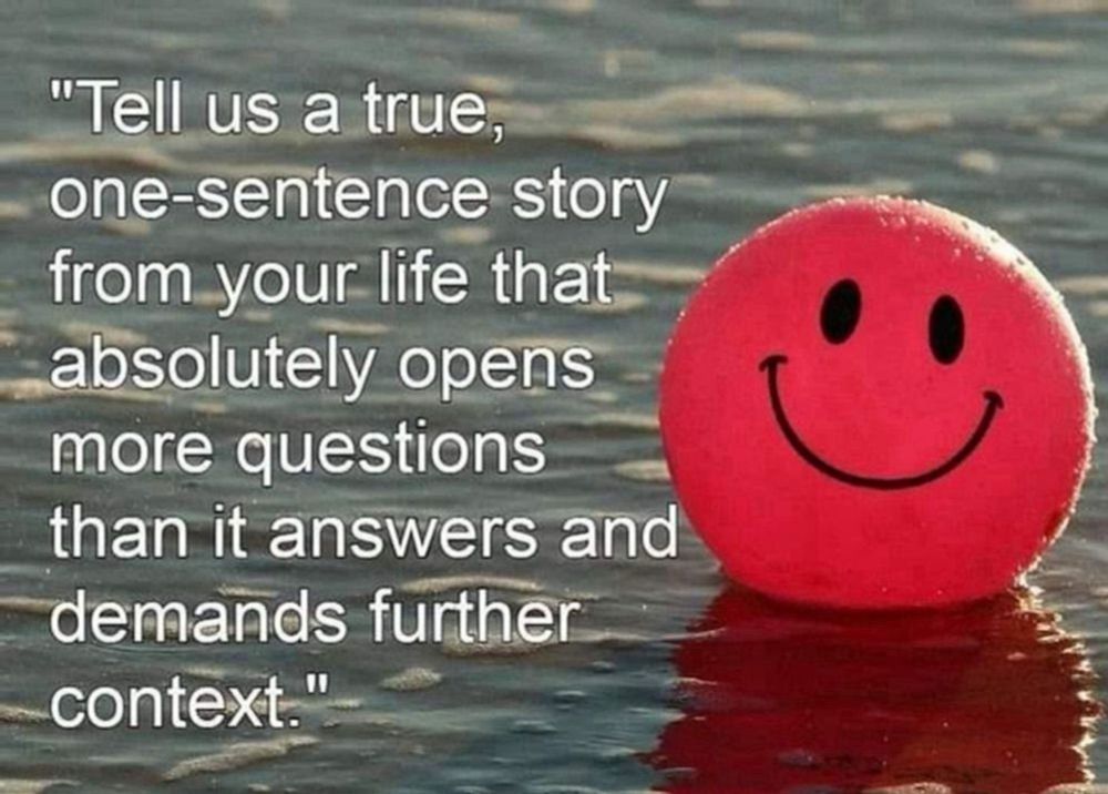 "Tell us a true, one-sentence story from your life that absolutely opens more questions than it answers and demands further context."
