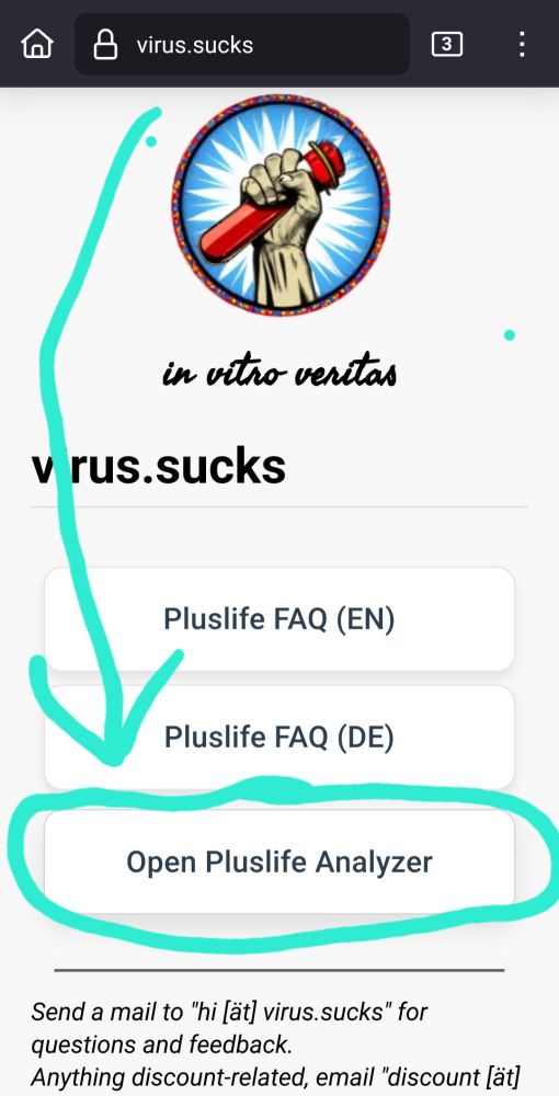 virus.sucks

3

in vitro veritas

v rus.sucks

Pluslife FAQ (EN)

Pluslife FAQ (DE)

Open Pluslife Analyzer

Send a mail to "hi [ät] virus.sucks" for questions and feedback.

Anything discount-related, email "discount [ät]