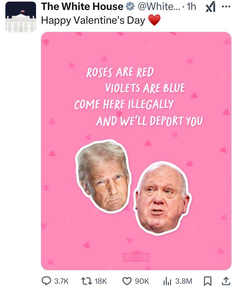 A Valentines Day message from the whitehouse Twitter account:

Roses are red
Violets are blue 
Come here illegally 
And we'll deport you 