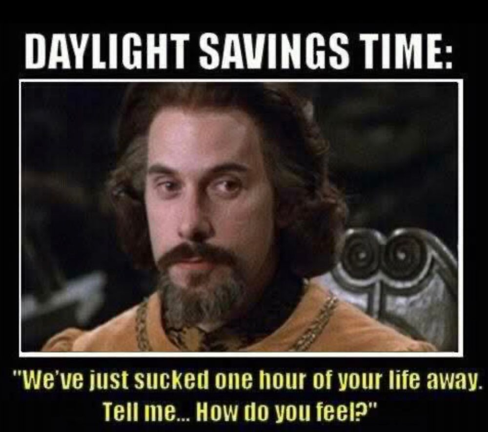 A character fromThe Princess Bride with a title over their head saying Daylight Savings Time. Under the picture it says “We’ve just sucked one hour of your life away. Tell me….how do you feel?”