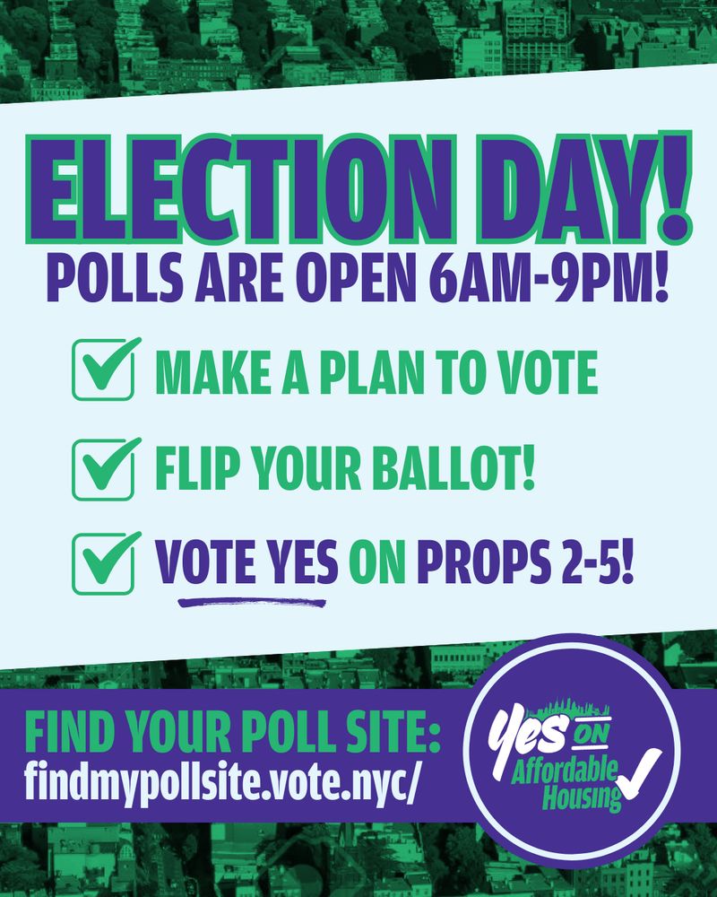 Poster graphic reading: Election Day! Polls are open 6am-9pm! Make a Plan to Vote, Flip Your Ballot, Vote Yes on Props 2-5! Find your pollsite: https://www.vote.nyc/page/find-your-poll-site with the Yes on Affordable Housing Logo