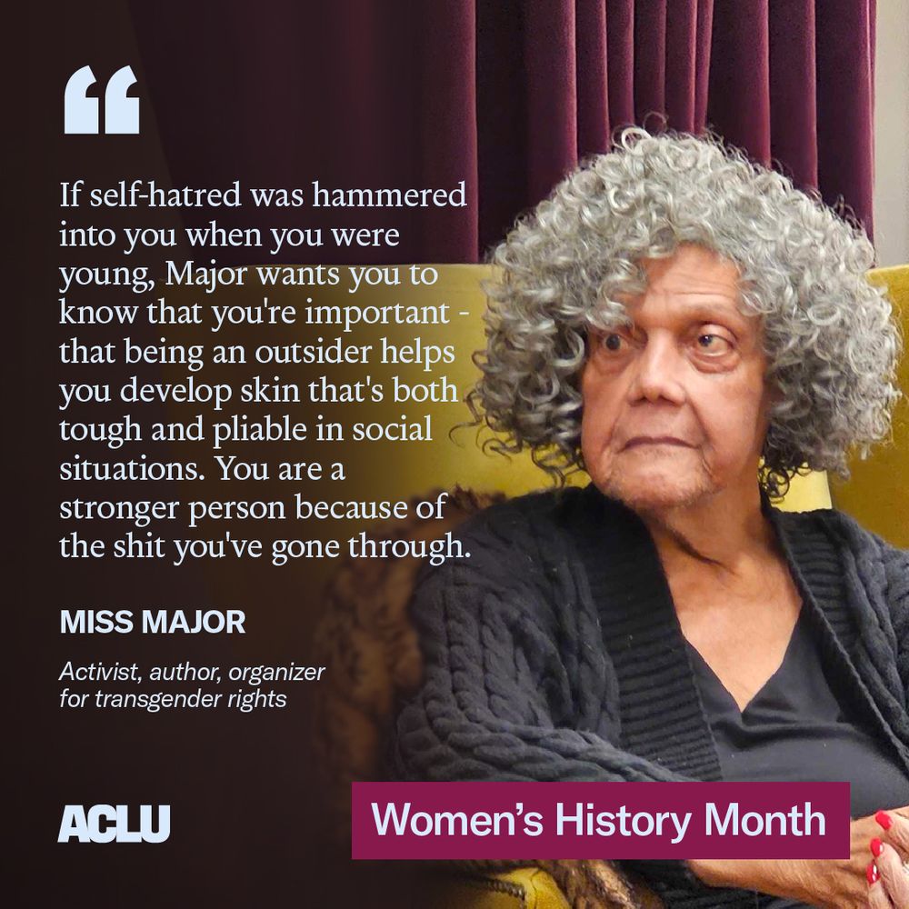 A graphic with quote "“If self-hatred was hammered into you when you were young, Major wants you to know that you're important - that being an outsider helps you develop skin that's both tough and pliable in social situations. You are a stronger person because of the shit you've gone through.” The quote is attributed to "Miss Major, activist, author, organizer for transgender rights" On the graphic is a photo of Miss Major, a Black woman with grey curly hair. In the bottom right is a burgundy banner that reads "Women's History Month"
