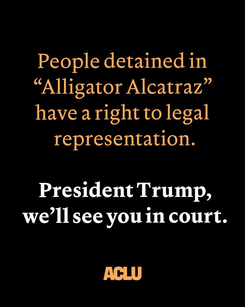 Black graphic with text "People detained in 'Alligator Alcatraz' have a right to legal representation. President Trump, we'll see you in court."