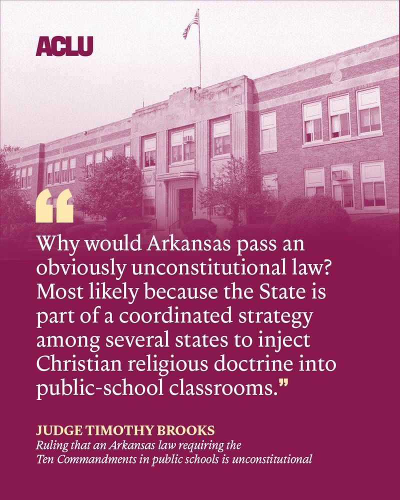 Burgundy graphic with a quote that reads "Why would Arkansas pass an obviously unconstitutional law? Most likely because the State is part of a coordinated strategy among several states to inject Christian religious doctrine into public-school classrooms." The quote is attributed to "Judge Timothy Brooks, Ruling that an Arkansas law requiring the Ten Commandments in public schools is unconstitutional"