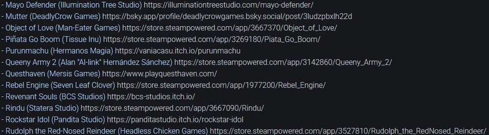 List of upcoming games:
- Mayo Defender (Illumination Tree Studio) 
- Mutter (DeadlyCrow Games) 
- Object of Love (Man-Eater Games) 
- Piñata Go Boom (Tissue Inu) 
- Purunmachu (Hermanos Magia) 
- Queeny Army 2 (Alan "Al-link" Hernández Sánchez) 
- Questhaven (Mersis Games) 
- Rebel Engine (Seven Leaf Clover) 
- Revenant Souls (BCS Studios) 
- Rindu (Statera Studio) 
- Rockstar Idol (Pandita Studio) 
- Rudolph the Red-Nosed Reindeer (Headless Chicken Games)