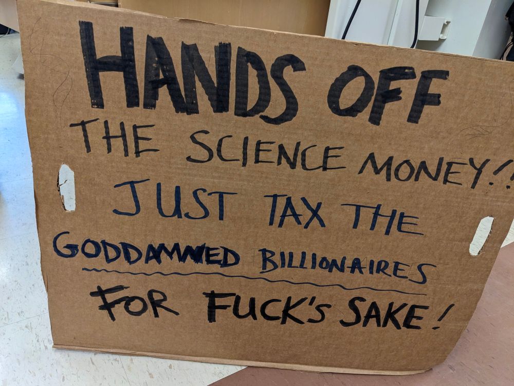 Cardboard sign for the Stand Up for Science rally that says: HANDS OFF THE SCIENCE MONEY!! JUST TAX THE GODDAMNED BILLIONAIRES FOR FUCK'S SAKE!