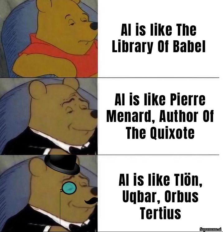 3 layer sophisticated Winnie the Pooh meme

Al is like The
Library Of Babel 

Al is like Pierre Menard, Author Of
The Quixote 

Al is like Ton,
Uqbar, Orbus
Tertius