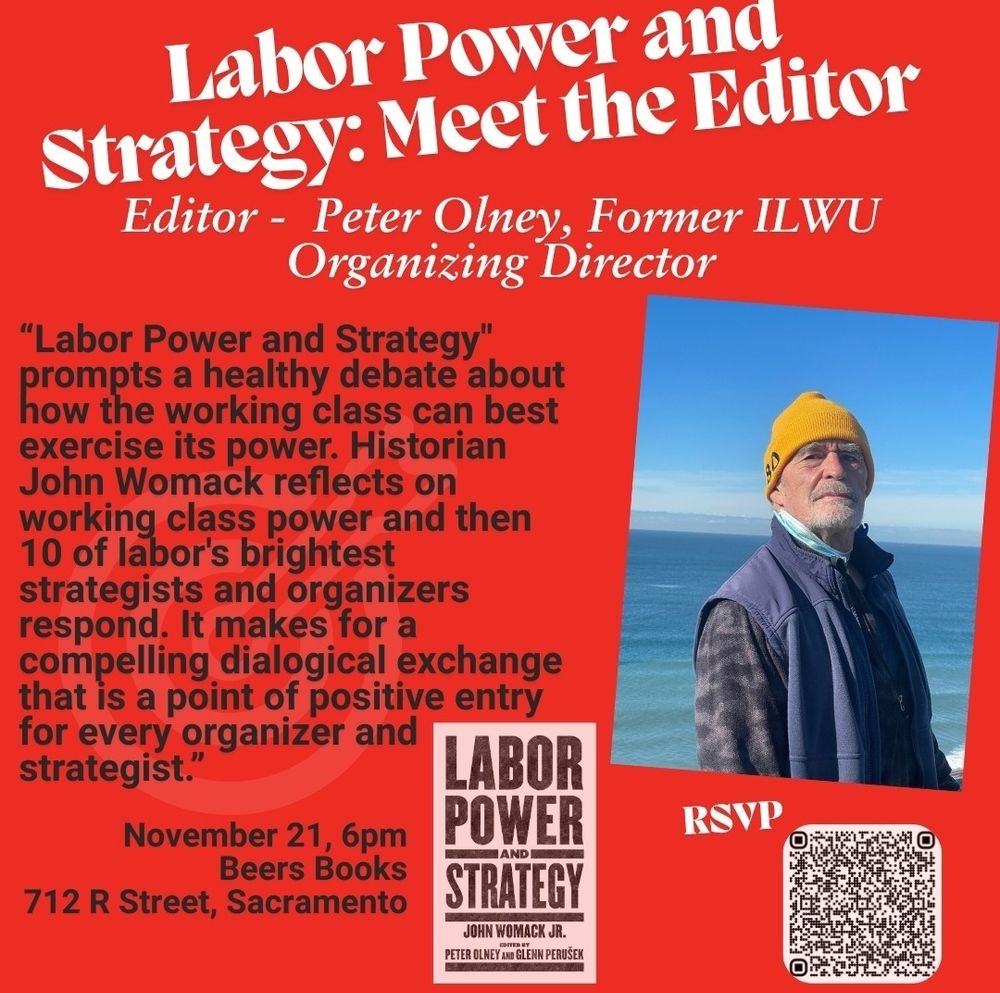 Labor power and strategy: meet the editor. Editor Peter Olney former ILWU Organizing Director 

"Labor Power and Strategy'
Promotes a healthy debate about
the working class can best
exercise its power. Historian
John Womack reflects on
working class power and then
10 of labor's brightest
strategists and organizers
respond. It makes for a
compelling dialogical exchange
that is a põint of positive entry
for every organizer and
strategist.

November  21 6pm
Beers books
712 R street Sacramento 