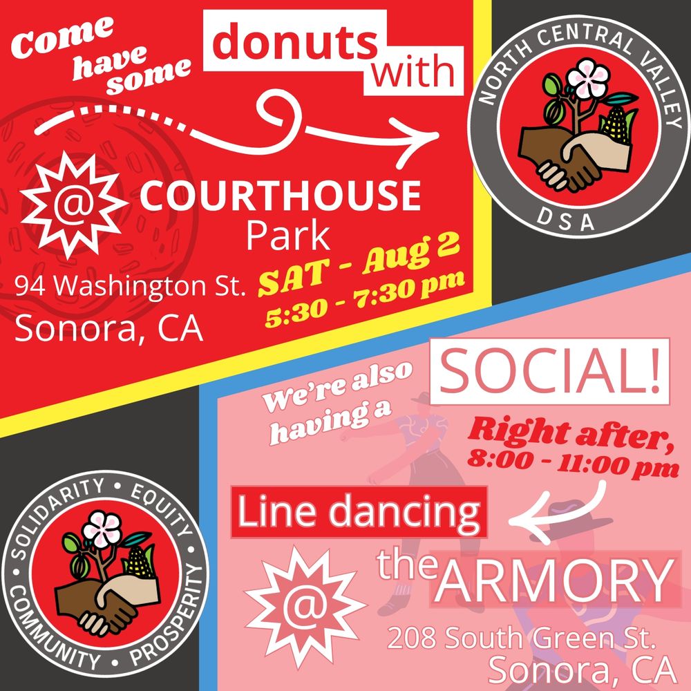Poster for next week's events reads: Come have some donuts with North Central Valley DSA at Courthouse Park, 94 Washington Street, Sonora, California, on Saturday August 2nd from 5:30 to 7:30 pm. We're also having a social right after! From 8:00 to 11:00 pm, we'll be line dancing at The Armory, 208 South Green Street, Sonora, California.