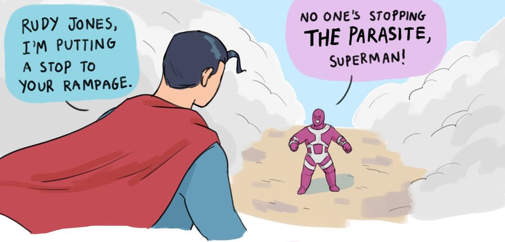 Superman hovers above Parasite standing on the ground.
Superman: Rudy Jones, I'm putting a stop to your rampage.
Parasite: No one's stopping THE PARASITE, Superman!
