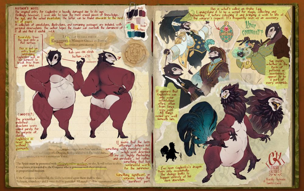 Reference sheet styled to look like someone's notebook, written in first person, detailing a demon character's appearance & characteristics.

-- PAGE 1
Text reads as such, from left to right, from top to bottom, and by paragraph:

"AUTHOR'S NOTE:
The original entry for Cagliostro is heavily damaged due to its age.
Thrillingly however, I was able to save the most crucial pieces of knowledge,
the sigil, and the actual incantation. The latter can be found onwards to the next set of pages.
A collection of annotations, illustrations, and remaining passages are included, with personal observations. The author hopes the reader can overlook the clumsiness of it all and find it useful. -C.K."

"Accurately trace the seal onto a flat surface.
This is not an entry level summoning; Cagliostro will do his damnest to break free from your bind."

Pronounciation guide reads "kah-yee-OH-stroh" followed by "he/him,  6'11"

"NOTE! The presented unclothed depictions were added purely for the purpose of clarity; Cagliostro is never seen without garments."

"It seems that the term "offerings" defines not something with monetary value, which was described to me as "highly fluctuating and unreliable", but rather something that has sentimental worth for the summoner.
Something significant, or someone, hence the "sacrifices" part."

-- PAGE 2
Text reads as such, from left to right, from top to bottom, and by paragraph:

"This is what's called an Orphic Egg. I understand it to be a vessel for magic, collecting and "fermenting" it before releasing it and bringing a wish to life at the conjurer's request. It's frequently seen as an accessory."

"Sun motifs, whether in the form of patterns or accessories, appear to be a part of every ensemble."

"It appears that Cagliostro can only wear ostentatious attire, often from times way past. All things casual are well beneath him."

"I've seen Cagliostro's dragon form only occasionally. The change looks to happen entirely at his own discretion."