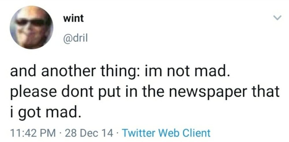 wint
@dril
and another thing: im not mad. please dont put in the newspaper that i got mad.