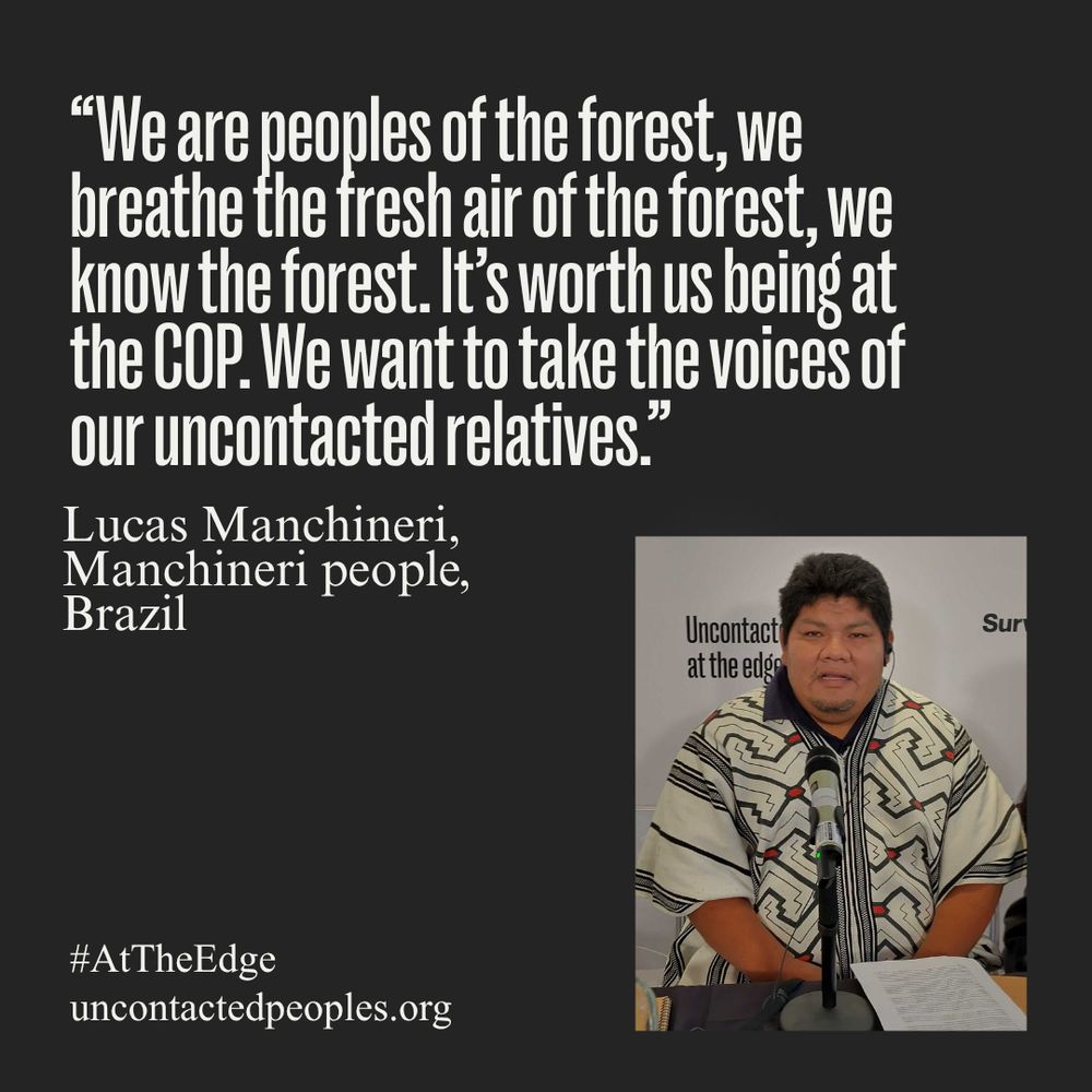 “We are peoples of the forest, we breathe the fresh air of the forest, we know the forest. It’s worth us being at the COP. We want to take the voices of our uncontacted relatives.” Lucas Manchineri, Manchineri people, Brazil
