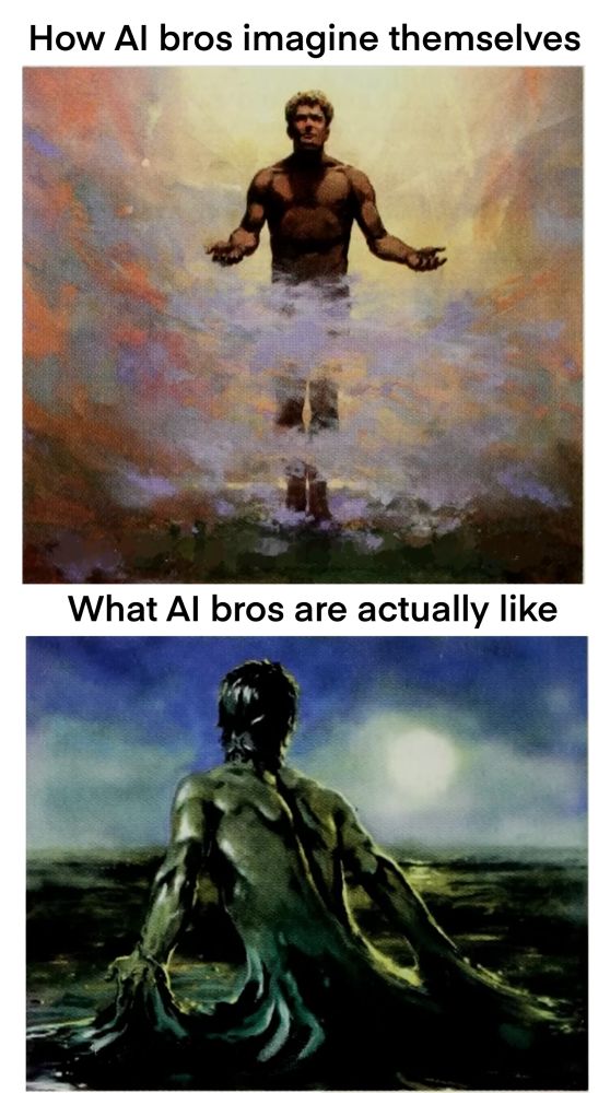 How AI bros imagine themselves
(Image of an absolute chad in the clouds)

What AI bros are actually like
(Image of a lizard man or something in a gooey swamp)
