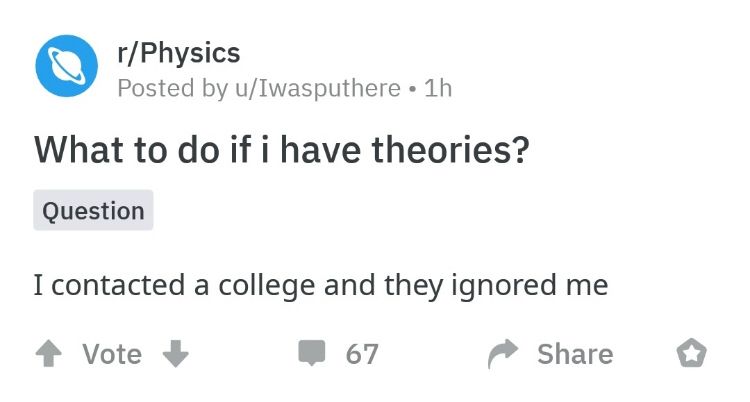reddit screenshot: 
r/Physics
Posted by u/Iwasputhere • 1h
What to do if i have theories?
I contacted a college and they ignored me