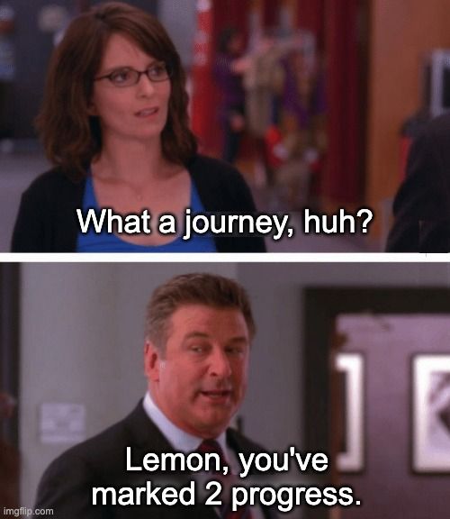 A two-panel image from the television program 30 Rock. In the top panel, Liz Lemon says "What a journey, huh?" In the second panel, her boss, turns to say "Lemon, you've marked 2 progress."