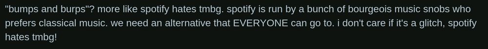 Reddit comment:

 "bumps and burps"? more like spotify hates tmbg. spotify is run by a bunch of bourgeois music snobs who prefers classical music. we need an alternative that EVERYONE can go to. i don't care if it's a glitch, spotify hates tmbg! 