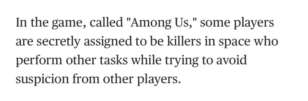 In the game, called "Among Us," some players are secretly assigned to be killers in space who perform other tasks while trying to avoid suspicion from other players.