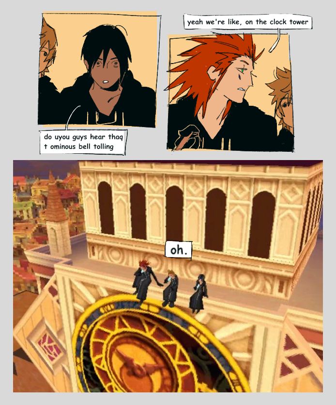 colored digital comic. first panel: xion looking a thousand miles ahead. roxas peeking from her right. she says: (misspelled intentionally) do uyou guys hear thaq t ominous bell tolling second panel: axel looking in her direction, roxas peeking from his left. he says: yeah we're like, on the clock tower the last panel is a screenshot directly from the game of the three of them sitting on top of twilight town's clock tower. a text bubble reads: oh.