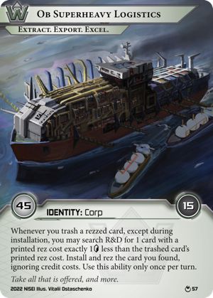 A Netrunner card:

Ob Superheavy Logistics: Extract. Export. Excel.
Identity: Corp
Deck size: 45 • Influence: 15
Once per turn → When you trash a rezzed card, except during installation, you may search R&D for 1 card with a printed rez cost exactly 1[credit] less than the trashed card's printed rez cost. Install and rez the card you found, ignoring credit costs.

"Take all that is offered, and more." — Illustrated by Vitalii Ostaschenko