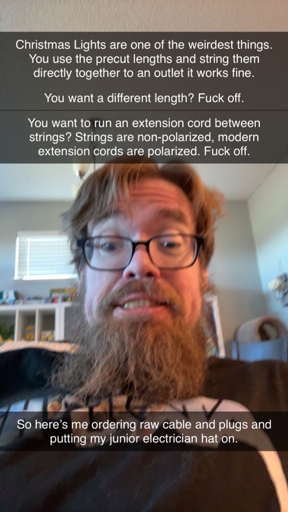 Photo is a selfie with a worried face captioned Christmas Lights are one of the weirdest things.
You use the precut lengths and string them directly together to an outlet it works fine.
You want a different length? Fuck off.
You want to run an extension cord between strings? Strings are non-polarized, modern extension cords are polarized. Fuck off.
So here's me ordering raw cable and plugs and putting my junior electrician hat on.