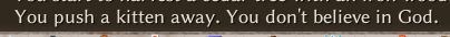Console log excerpt from Elin:
"You push a kitten away. You don't believe in God."