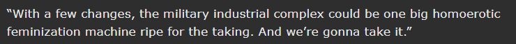 “With a few changes, the military industrial complex could be one big homoerotic feminization machine ripe for the taking. And we’re gonna take it.”