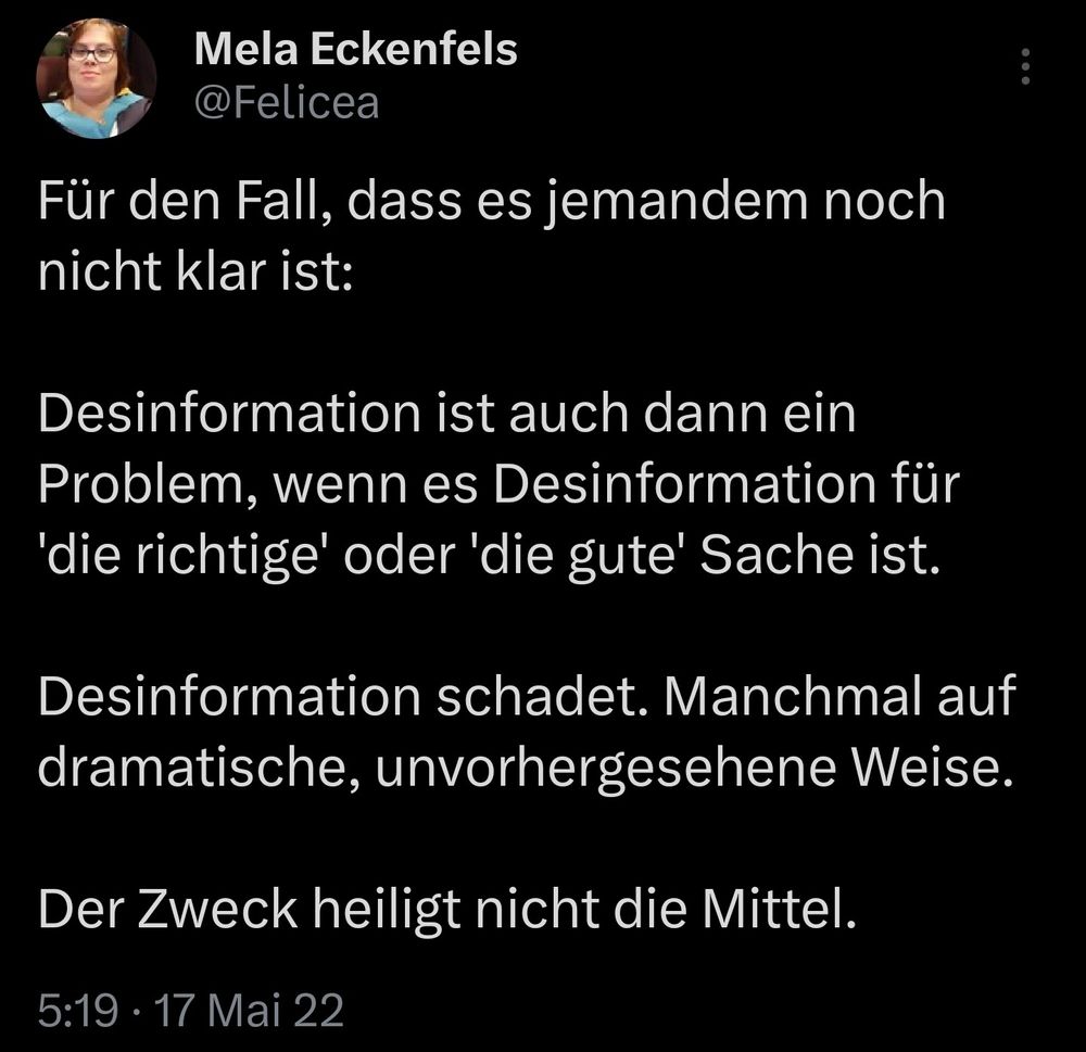 Für den Fall, dass es jemandem noch nicht klar ist: 

Desinformation ist auch dann ein Problem, wenn es Desinformation für 'die richtige' oder 'die gute' Sache ist.

Desinformation schadet. Manchmal auf dramatische, unvorhergesehene Weise. 

Der Zweck heiligt nicht die Mittel.