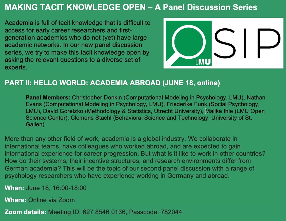 More than any other field of work, academia is a global industry. We collaborate in international teams, have colleagues who worked abroad, and are expected to gain international experience for career progression. But what is it like to work in other countries? How do their systems, their incentive structures, and research environments differ from German academia? This will be the topic of our second panel discussion with a range of psychology researchers who have experience working in Germany and abroad.
When: June 18, 16:00-18:00 
Where: Online via Zoom 
Zoom details: Meeting ID: 627 8546 0136, Passcode: 782044