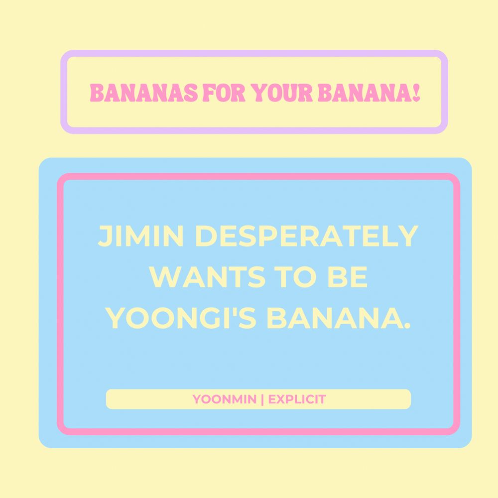 Bananas for Your Banana!
Jimin desperately wants to be Yoongi's banana.
Yoonmin 
Explicit 