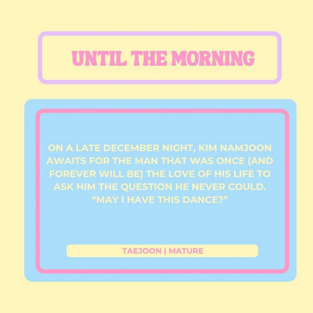 Until the morning

On a late December night, Kim Namjoon awaits for the man that was once (and forever will be) the love of his life to ask him the question he never could.

“May I have this dance?”

Taejoon
Mature