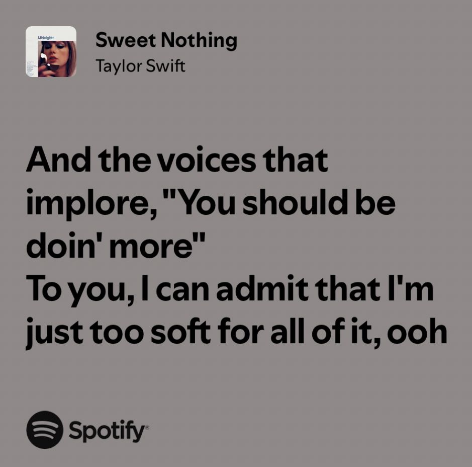 Taylor swift “Sweet Nothing” lyrics against a dark taupe background. The lyrics read “And the voices that implore ‘’you should be doing more’’ To you, I can admit that I’m just too soft for all of it, ooh” 

To the bottom left is the Spotify logo. 