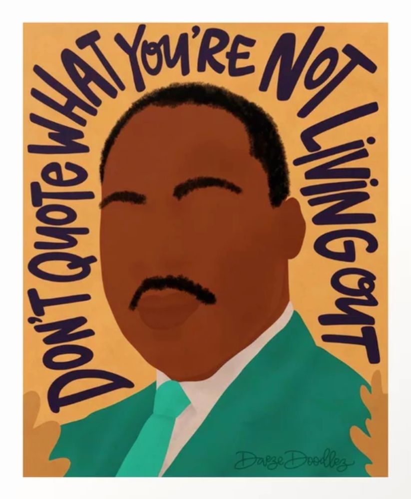 Martin Luther King Junior Art Print
BY Daeze Doodlez
Reads, "Don't quote what you're not living out"