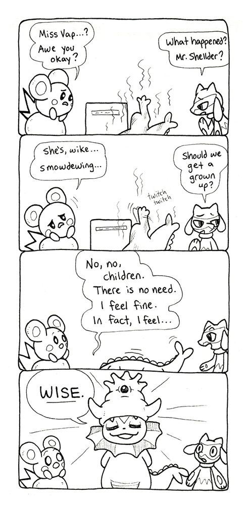 A black and white comic strip featuring Pokemon. In panel 1, the baby Pokemon Azurill and Riolu are looking down with concern. Vaporeon is lying on the floor, smoking, her back foot kicked high into the air in front of the museum exhibit. Azurill says "Miss Vap...? Awe you okay?" Riolu adds "What happened? Mr. Shellder?"
In panel 2, Azurill says "She's, wike... swowdewing...". Vaporeon's foot twitches. Riolu says "Should we get a grown up?" looking off to the side nervously. 
In panel 3, Vaporeon suddenly begins to stand, saying "No, no, children. There is no need. I feel fine. In fact, I feel..."
In panel 4, Vaporeon stands up, wearing a magnificent Slowking crown on her head. She has somewhat evolved into a Slowking / Vaporeon hybrid. She looks so stupid. Azurill and Riolu look on in awe, while Vaporeon declares, "WISE."