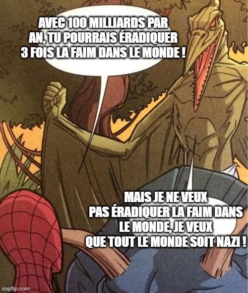 Meme où on voit l'arrière de la tête de Spiderman qui fait face à Sauron, un ptérodactyle humanoïde qui semble ici chevaucher un tricératops.

Spiderman : "Avec 100 milliards par an, tu pourrais éradiquer 3 fois la faim dans le monde !"

Sauron : "Mais je ne veux pas éradiquer la faim dans le monde, je veux que tout le monde soit nazi !"