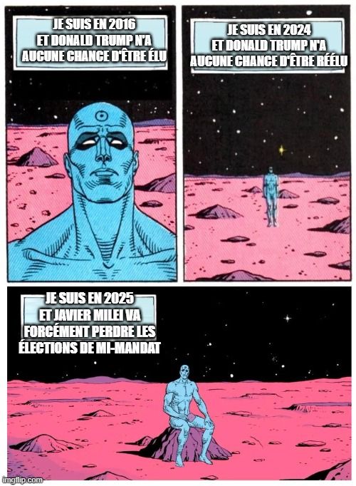 Meme du Dr Manhattan errant sur Mars en trois cases :
- "Je suis en 2016 et Donald Trump n'a aucune chance d'être élu"
- "Je suis en 2024 et Donald Trump n'a aucune chance d'être réélu"
- "Je suis en 2025 et Javier Milei va forcément perdre les élections de mi-mandat"