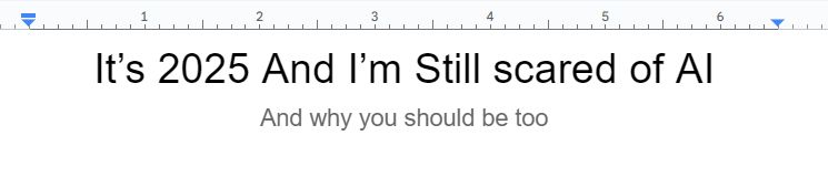 Its an image depicting the title of the youtube script in Google Docs. With the text reading "It's 2025 And I'm Still scared of AI : And why you should be too"