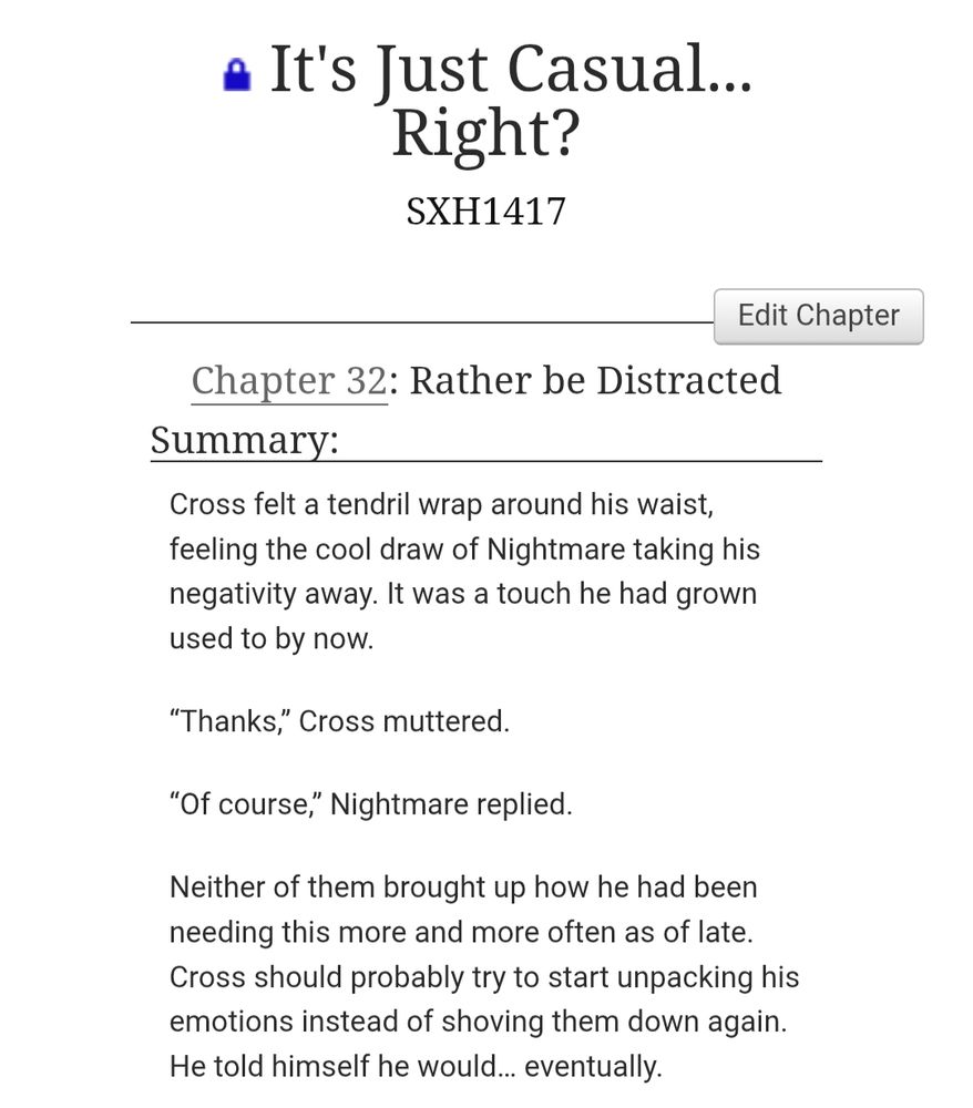 Picture for the fanfic "It's Just Casual... Right?" By SXH1417.

Chapter 32: Rather Be Distracted

Summary:

Cross felt a tendril wrap around his waist, feeling the cool draw of Nightmare taking his negativity away. It was a touch he had grown used to by now.

“Thanks,” Cross muttered.

“Of course,” Nightmare replied.

Neither of them brought up how he had been needing this more and more often as of late. Cross should probably try to start unpacking his emotions instead of shoving them down again. He told himself he would… eventually.