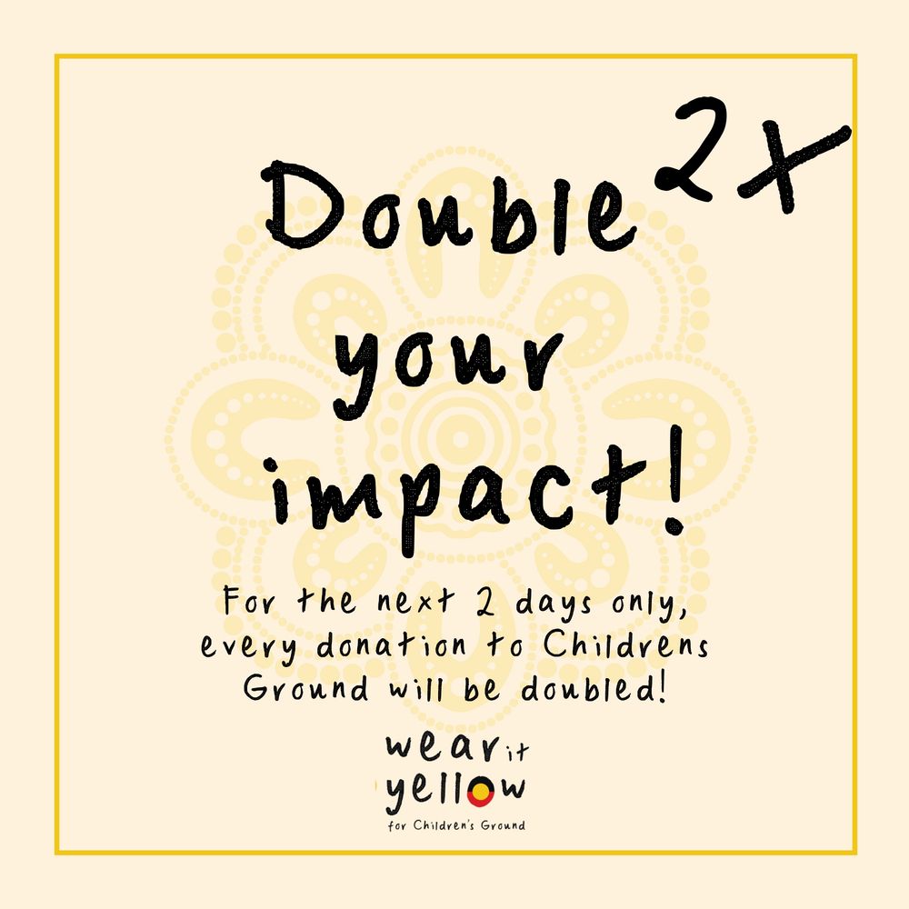 Social media poster for the children’s ground charity organisation here in Australia. Headline reads double your impact! And continues: for the next two days only, every donation to children’s ground will be doubled! Then their logo: where it yellow for children children’s ground. The O in the word yellow features the Aboriginal flag, a semicircle of black at the top a yellow circle in the middle and a semicircle of red at the bottom of the O.