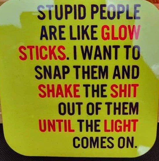 Stupid people are like glow sticks. I want to snap them and shake the shit out of them until the light comes on.