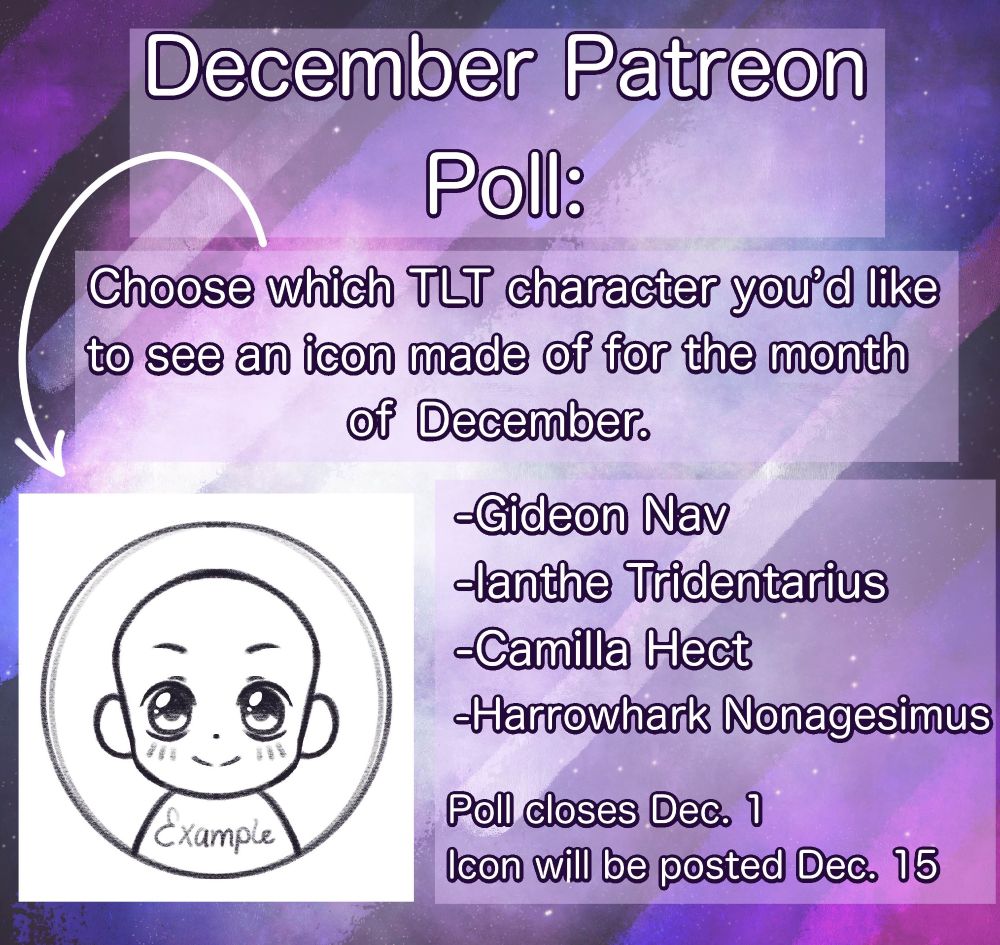Promotional image reading: 

December Patreon Poll:
Choose which TLT character you’d like to see an Icon made of for the month of December.

-Gideon Nav
-Ianthe Tridenarius
-Camilla Hect
-Harrowhark Nonagesimus

Poll closes Dec. 1
Icon will posted Dec. 15