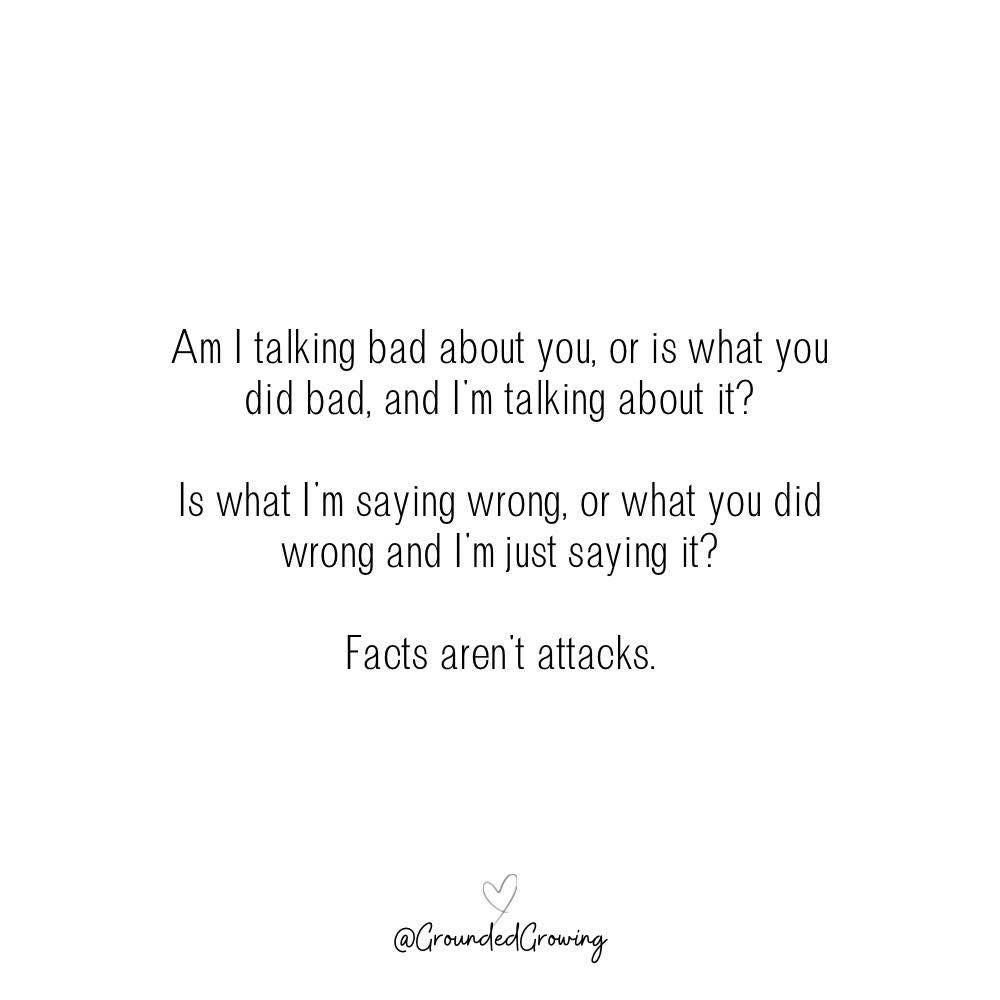 Am I talking bad about you, or is what you did bad, and I’m talking about it?
Is what I’m saying wrong, or what you did wrong & I’m just saying it?
Facts aren’t attacks.