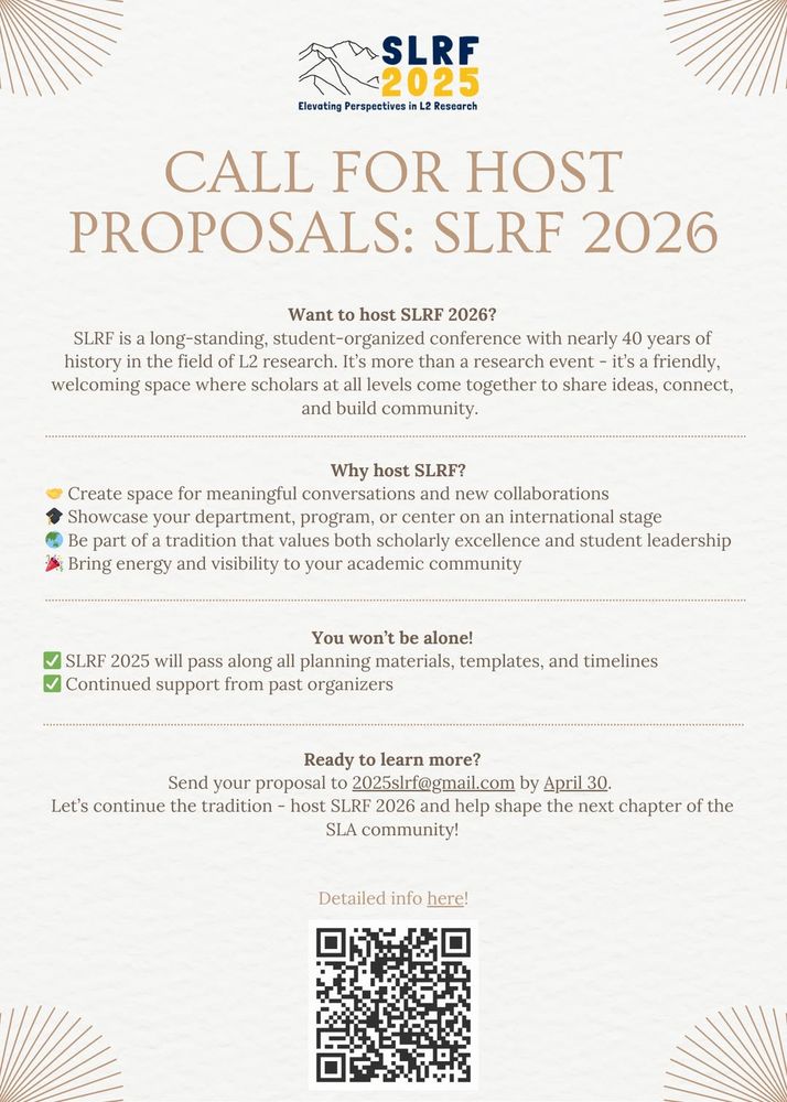 Flyer with information about hosting SLRF 2026.

SLRF logo in top center, with mountains and “Elevating Perspectives in L2 Research” tagline.

Call for host proposals: SLRF 2026

Want to host SLRF 2026? SLRF is a long-standing, student-organized conference with nearly 40 years of history in the field of L2 research. It’s more than a research event – it’s a friendly, welcoming space where scholars at all levels come together to share ideas, connect, and build community. 

Why host SLRF?
-Create space for meaningful conversations and new collaborations
-Showcase your department, program, or center on an international stage
-Be part of the tradition that values both scholarly excellence and student leadership
-Bring energy invisibility to your academic community

You won’t be alone!
-SLRF 2025 will bass along all planning materials, templates, and timelines
-Continued support from past organizers

Ready to learn more? Send your proposal to 2025SLRF@gmail.com by April 30. 
Let’s continue the tradition - host SLRF 2026 and help shape the next chapter of the SLA community!

Detailed info here! QR code links to https://sites.google.com/nau.edu/slrf2025/apply-to-host-slrf-2026